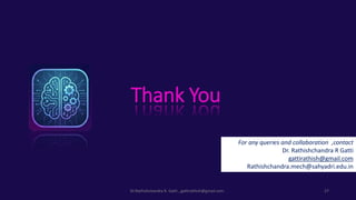 Thank You
For any queries and collaboration ,contact
Dr. Rathishchandra R Gatti
gattirathish@gmail.com
Rathishchandra.mech@sahyadri.edu.in
Dr.Rathishchandra R. Gatti , gattirathish@gmail.com . 27
 