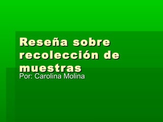 Rese ña sobre
recolección de
muestr as
Por: Carolina Molina

 
