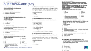 © Ipsos | Rapport pour Via Sèva_Réseau de chaleur_19-079429-01
QS2 – STATUT LOC/ PROP
Concernant votre logement principal, êtes-vous
Une seule réponse possible
1. Propriétaire de votre logement
2. Locataire d’un logement privé (en copropriété)
3. Locataire d’un logement social
Q1 – TYPE DE CHAUFFAGE
Quel type de chauffage avez-vous dans votre domicile (hors
chauffage(s) d’appoint)
Une seule réponse possible
1. Chauffage individuel
2. Chauffage collectif
3. Je ne sais pas
Q1B – TYPE DE CHAUFFAGE
Et plus précisément, de quel type de chauffage collectif s’agit-il ?
Une seule réponse possible
1. Une chaufferie collective (dans l’immeuble, la résidence)
2. Un réseau de chaleur ou chauffage urbain
3. Je ne sais pas
Q2 – ÉNERGIE DU CHAUFFAGE
Quelle est la principale énergie utilisée par votre chauffage ?
Une seule réponse possible
32 ‒
LE MATÉRIEL D’ÉTUDE
QUESTIONNAIRE (1/2)
Q3 – RÔLE DU CHAUFFAGE DANS LE CHOIX DU LOGEMENT
Quel rôle ont joué l’équipement et la facture de chauffage au moment
du choix de votre logement actuel ? Diriez-vous que dans le choix de
votre logement, l’équipement de chauffage et sa facture ont joué un
rôle…
Une seule réponse possible
1. Décisif
2. Important
3. Pas important
Q4 – NOTORIÉTÉ MONTANT FACTURE CHAUFFAGE
Quel est le montant de votre facture mensuelle d’énergie pour votre
domicile ?
Une seule réponse possible
1. Entre 1 et 49€ par mois
2. Entre 50 et 99€ par mois
3. Entre 100 et 149€ par mois
4. Entre 150 et 199€ par mois
5. Plus de 200€ par mois
6. Je ne chauffe jamais
7. Je ne connais pas le montant de ma facture énergétique
Q5 – PRÉCARITÉ ÉNERGÉTIQUE (NEW QUESTION 2019)
Le montant de la facture énergétique de votre logement influence-t-il
certains aspects de votre vie quotidienne ?
Par exemple baisser le chauffage ou réduire votre usage électrique
pour payer moins cher, limiter d’autres dépenses afin de pouvoir payer
votre facture etc…
Une seule réponse possible
1. Oui
2. Non
3. Je ne sais pas
Q7 – CHAUFFAGE FUTUR / IDEAL (NEW QUESTION 2019)
Parmi les critères suivants, veuillez sélectionner les 3 critères les plus
essentiels pour vous dans le choix de votre future solution de
chauffage :
3 réponses maximum
1. Ecologique
2. Qualité de l’air extérieur
3. Sécurité
4. Simplicité de fonctionnement et d’usage, y compris des réglages (facilité
de manipulation et régulation)
5. Esthétique, design (intégré, non visible…)
6. Domotique (solutions technologiques avancées, intelligentes,…)
7. Fiabilité du fonctionnement
8. Facilité d’entretien
9. Economique
Q8 – FINANCEMENT PARTICIPATIF (NEW QUESTION 2019)
Si un appel à financement participatif était lancé dans votre commune
pour créer un réseau de chaleur fonctionnant à l’énergie renouvelable,
à quelle hauteur seriez-vous prêt à investir
Une seule réponse possible
1. 0€
2. Entre 10 et 100€
3. Entre 101 et 1000€
4. Entre 1001 et 5000€
5. Plus de 5000€
1. Gaz
2. Electricité
3. Bois
4. Fuel
5. Récupération de chaleur (produite par
l’incinération de déchets, les grosses
industries, les data centers ou les eaux
usées…)
6. Géothermie
7. Biogaz
8. Charbon
9. Solaire
10. Autre, préciser :
11. Je ne sais pas
1. Gaz
2. Electricité
3. Bois
4. Fuel
5. Récupération de chaleur (produite par
l’incinération de déchets, les grosses
industries, les data centers ou les eaux
usées…)
6. Géothermie
7. Biogaz
8. Charbon
9. Solaire
Q6 – MIX ENERGETIQUE IDEAL
Si vous pouviez choisir la meilleure combinaison d’énergies (mix
énergétique) pour produire le chauffage en France, quelles énergies
choisiriez-vous ?
Vous pouvez attribuer un pourcentage de 0 à 100% pour chacune des
énergies, la somme de l’ensemble des chiffres que vous avez
indiqués doit totaliser 100%. Le compteur vous permet de voir où
vous en êtes du total.
Merci de saisir le pourcentage dans les cases ci-dessous
 