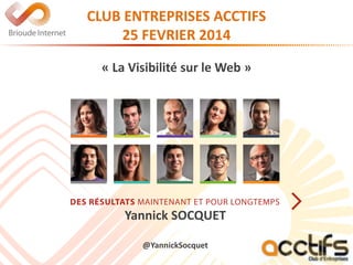 CLUB ENTREPRISES ACCTIFS
25 FEVRIER 2014
« La Visibilité sur le Web »
Yannick SOCQUET
@YannickSocquet
 