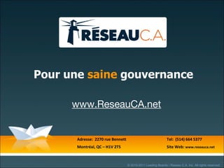 Pour une  saine  gouvernance   Adresse:  2270 rue Bennett  Tel:  (514) 664 5377 Montréal, QC – H1V 2T5 Site Web:  www.reseauca.net   www.ReseauCA.net © 2010-2011 Leading Boards / Reseau C.A. Inc. All rights reserved. 