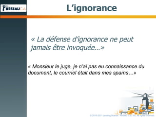 L ’ ignorance « La défense d ’ ignorance ne peut jamais être invoquée … » « Monsieur le juge, je n ’ ai pas eu connaissance du  document, le courriel était dans mes spams …» © 2010-2011 Leading Boards / Reseau C.A. Inc. All rights reserved. 