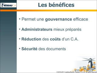 Les bénéfices Permet une  gouvernance  efficace Administrateurs  mieux préparés Réduction  des  coûts  d ’ un C.A. Sécurité  des documents © 2010-2011 Leading Boards / Reseau C.A. Inc. All rights reserved. 