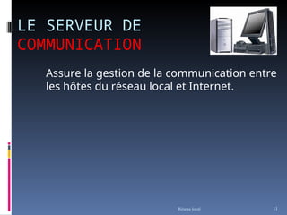 LE SERVEUR DE
COMMUNICATION
Assure la gestion de la communication entre
les hôtes du réseau local et Internet.
Réseau local 11
 