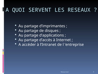A QUOI SERVENT LES RESEAUX ?
 Au partage d’imprimantes ;
 Au partage de disques ;
 Au partage d’applications ;
 Au partage d’accès à Internet ;
 A accéder à l’Intranet de l ’entreprise
Réseau local 6
 