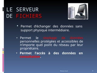  Permet d’échanger des données sans
support physique intermédiaire.
Réseau local 8
• Permet le stockage de données
personnelles protégées et accessibles de
n’importe quel point du réseau par leur
propriétaire.
• Permet l’accès à des données en
consultation.
LE SERVEUR
LE SERVEUR
DE
DE FICHIERS
FICHIERS
 