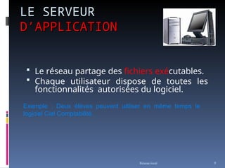  Le réseau partage des fichiers exécutables.
 Chaque utilisateur dispose de toutes les
fonctionnalités autorisées du logiciel.
Réseau local 9
LE SERVEUR
LE SERVEUR
D’APPLICATION
D’APPLICATION
Exemple : Deux élèves peuvent utiliser en même temps le
logiciel Ciel Comptabilité.
 