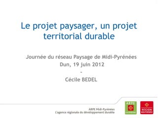 Le projet paysager, un projet
territorial durable
Journée du réseau Paysage de Midi-Pyrénées
Dun, 19 juin 2012
Cécile BEDEL

 