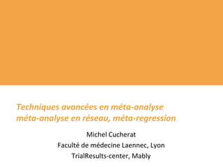 Techniques avancées en méta-analyseméta-analyse en réseau, méta-regression Michel Cucherat Faculté de médecine Laennec, Lyon TrialResults-center, Mably 