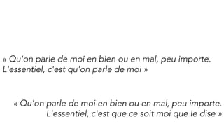 « Qu'on parle de moi en bien ou en mal, peu importe.
L'essentiel, c'est qu'on parle de moi »


  « Qu'on parle de moi en bien ou en mal, peu importe.
          L'essentiel, c'est que ce soit moi que le dise »
 