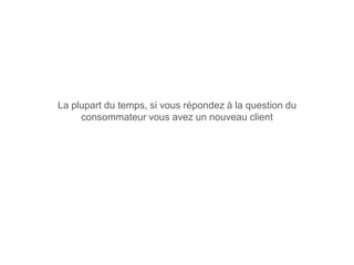 La plupart du temps, si vous répondez à la question du
     consommateur vous avez un nouveau client
 