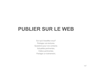 PUBLIER SUR LE WEB

      Sur quoi travaillez-vous?
        Partagez vos lectures;
     Questions pour vos contacts;
        Actualités pertinentes;
         Vidéos pertinentes;
       Partager un événement;




                                    147
 