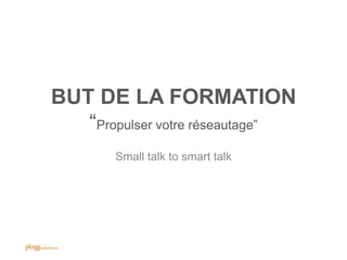 BUT DE LA FORMATION
   “Propulser votre réseautage”
        Small talk to smart talk
 