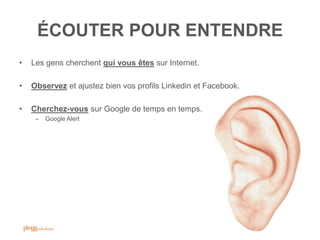 ÉCOUTER POUR ENTENDRE
•   Les gens cherchent qui vous êtes sur Internet.

•   Observez et ajustez bien vos profils Linkedin et Facebook.

•   Cherchez-vous sur Google de temps en temps.
     –   Google Alert




                                                                 54
 