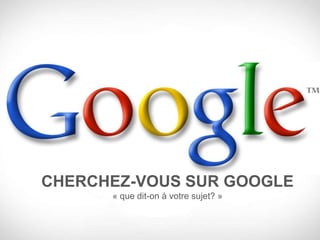CHERCHEZ-VOUS SUR GOOGLE
      « que dit-on à votre sujet? »
 