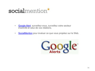 •   Google Alert, surveillez-vous, surveillez votre secteur
    d‟activité et celui de vos relations.

•   SocialMention pour évaluer ce que vous projetez sur le Web.




                                                                  56
 