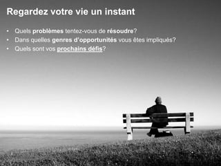 Regardez votre vie un instant
• Quels problèmes tentez-vous de résoudre?
• Dans quelles genres d‟opportunités vous êtes impliqués?
• Quels sont vos prochains défis?




                                                            63
 