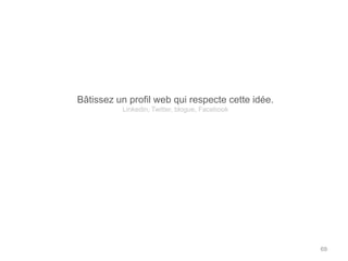 Bâtissez un profil web qui respecte cette idée.
          Linkedin, Twitter, blogue, Facebook




                                                  69
 