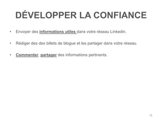 DÉVELOPPER LA CONFIANCE
•   Envoyer des informations utiles dans votre réseau Linkedin.

•   Rédiger des des billets de blogue et les partager dans votre réseau.

•   Commenter, partager des informations pertinents.




                                                                           75
 