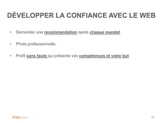 DÉVELOPPER LA CONFIANCE AVEC LE WEB

•   Demander une recommandation après chaque mandat.

•   Photo professionnelle.

•   Profil sans faute qui présente vos compétences et votre but.




                                                                   78
 