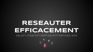 RESEAUTER
EFFICACEMENT
Salon Création Reprise Entreprises 2013

 