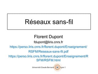 Réseaux sans-fil
Florent Dupont
fdupont@liris.cnrs.fr
https://perso.liris.cnrs.fr/florent.dupont/Enseignement/
RSFM/Reseaux-sans-fil.pdf
https://perso.liris.cnrs.fr/florent.dupont/Enseignement/R
SFM/RSFM.html
 