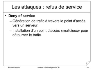 Master Informatique - UCBL
Florent Dupont 170
Les attaques : refus de service
• Deny of service
– Génération de trafic à t...