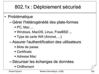 Master Informatique - UCBL
Florent Dupont 195
802.1x : Déploiement sécurisé
• Problématique
– Gérer l'hétérogénéité des pl...