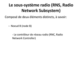Le sous-système radio (RNS, Radio
Network Subsystem)
Composé de deux éléments distincts, à savoir:
- Noeud B (node B)
- Le...