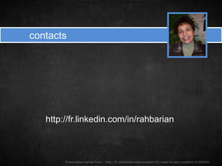 contacts
http://fr.linkedin.com/in/rahbarian
Presentation spired from : http://fr.slideshare.net/cinziadm/33-ways-to-stay-creative-21208201
 