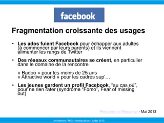Uni-éditions / MIG – Mediaculture - Juillet 2013
Fragmentation croissante des usages
•  Les ados fuient Facebook pour écha...