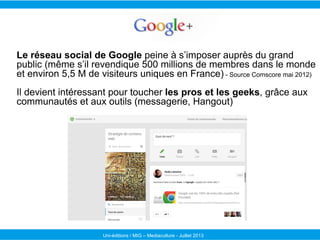 Uni-éditions / MIG – Mediaculture - Juillet 2013
Le réseau social de Google peine à s’imposer auprès du grand
public (même...