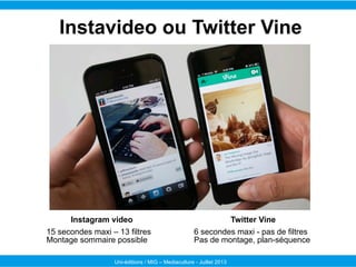 Instavideo ou Twitter Vine

Instagram video
15 secondes maxi – 13 filtres
Montage sommaire possible

Twitter Vine
6 second...