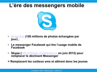 Uni-éditions / MIG – Mediaculture - Juillet 2013
•  Snapchat (150 millions de photos échangées par
jour) ,
•  Le messenger...