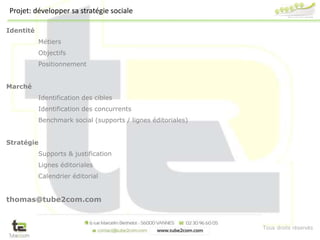 Tous droits réservés
Projet: développer sa stratégie sociale
Identité
Métiers
Objectifs
Positionnement
Marché
Identification des cibles
Identification des concurrents
Benchmark social (supports / lignes éditoriales)
Stratégie
Supports & justification
Lignes éditoriales
Calendrier éditorial
thomas@tube2com.com
 