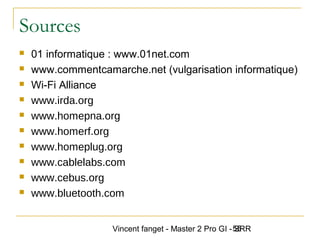 Vincent fanget - Master 2 Pro GI - SRR55
Sources
 01 informatique : www.01net.com
 www.commentcamarche.net (vulgarisation informatique)
 Wi-Fi Alliance
 www.irda.org
 www.homepna.org
 www.homerf.org
 www.homeplug.org
 www.cablelabs.com
 www.cebus.org
 www.bluetooth.com
 