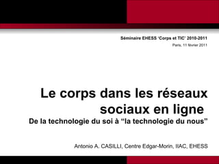 Séminaire EHESS ‘Corps et TIC’ 2010-2011 Paris, 11 février 2011 <ul><li>Le corps dans les réseaux sociaux en ligne  </li><...