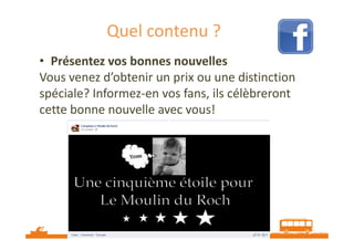 Quel contenu ?
• Présentez vos bonnes nouvelles
Vous venez d’obtenir un prix ou une distinction
spéciale? Informez-en vos fans, ils célèbreront
cette bonne nouvelle avec vous!

Source : http://veilletourisme.ca / Page Facebook Le Moulin du Roch

 