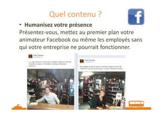 Quel contenu ?
• Humanisez votre présence
Présentez-vous, mettez au premier plan votre
animateur Facebook ou même les employés sans
qui votre entreprise ne pourrait fonctionner.

Source : http://veilletourisme.ca

 