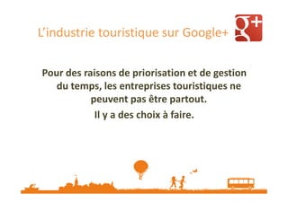 L’industrie touristique sur Google+
Pour des raisons de priorisation et de gestion
du temps, les entreprises touristiques ne
peuvent pas être partout.
Il y a des choix à faire.

 
