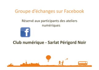 Groupe d’échanges sur Facebook
Réservé aux participants des ateliers
numériques

Club numérique - Sarlat Périgord Noir

 