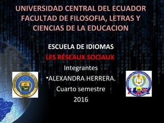 UNIVERSIDAD CENTRAL DEL ECUADORUNIVERSIDAD CENTRAL DEL ECUADOR
FACULTAD DE FILOSOFIA, LETRAS YFACULTAD DE FILOSOFIA, LETRAS Y
CIENCIAS DE LA EDUCACIONCIENCIAS DE LA EDUCACION
ESCUELA DE IDIOMAS
LES RÉSEAUX SOCIAUX
Integrantes
•ALEXANDRA HERRERA.
Cuarto semestre
2016
 