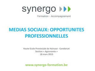 MEDIAS SOCIAUX: OPPORTUNITES
     PROFESSIONNELLES

     Haute Ecole Provinciale de Hainaut - Condorcet
                 Section « Agronomie »
                      18 mars 2013



      www.synergo-formation.be
 