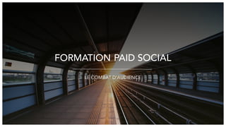 FORMATION PAID SOCIAL
LE COMBAT D’AUDIENCE
 