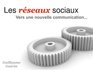 Les réseaux sociaux
      Vers une nouvelle communication...




Guillaume
 Guérin
 