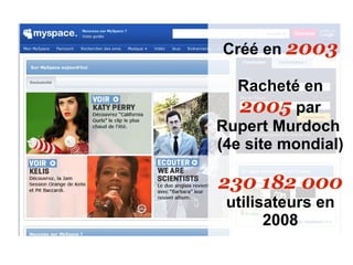 Créé en 2003

   Racheté en
   2005 par
Rupert Murdoch
(4e site mondial)

230 182 000
 utilisateurs en
       2008
 