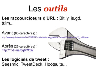 Les outils
Les raccourciceurs d'URL : Bit.ly, is.gd,
tr.im...

Avant (83 caractères) :
http://www.nytimes.com/2010/07/01/business/energy-environment/01solar.html?_r=1&hpw



Après (26 caractères) :
http://nyti.ms/bq6CQW


Les logiciels de tweet :
Seesmic, TweetDeck, Hootsuite...
 