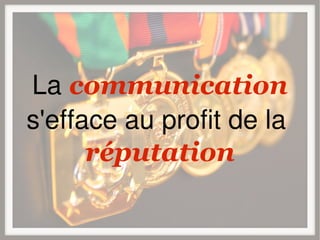 La communication
s'efface au profit de la
      réputation
 