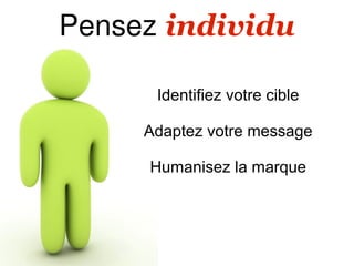 Pensez individu

      Identifiez votre cible

     Adaptez votre message

     Humanisez la marque
 