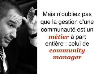 Mais n'oubliez pas
que la gestion d'une
communauté est un
   métier à part
  entière : celui de
   community
     manager
 
